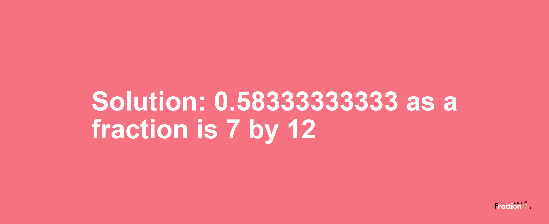 Solution:0.58333333333 as a fraction is 7/12